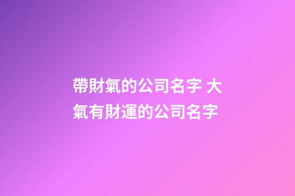 帶財氣的公司名字 大氣有財運的公司名字-第1張-公司起名-玄機派